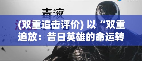 (双重追击评价) 以“双重追放：昔日英雄的命运转折与社会影响探究”为标题，分析被遗忘的英雄如何影响当代文化观念。