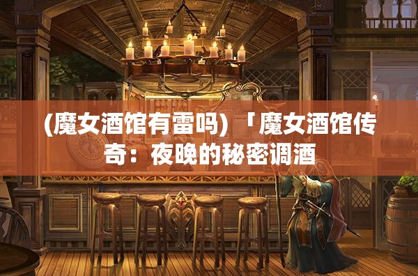 (魔女酒馆有雷吗) 「魔女酒馆传奇：夜晚的秘密调酒